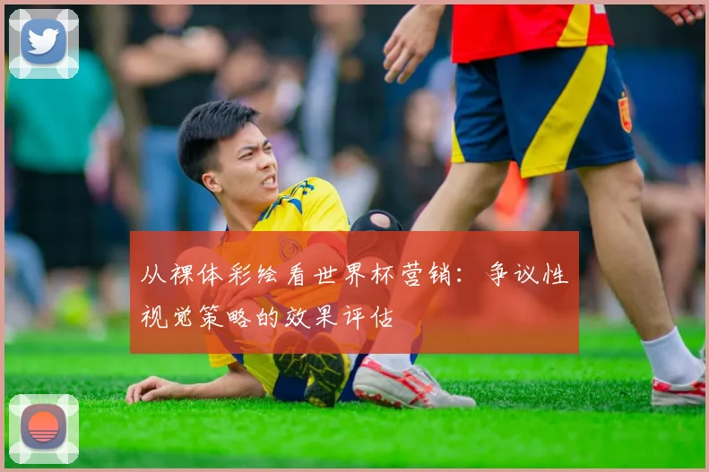 从裸体彩绘看世界杯营销：争议性视觉策略的效果评估