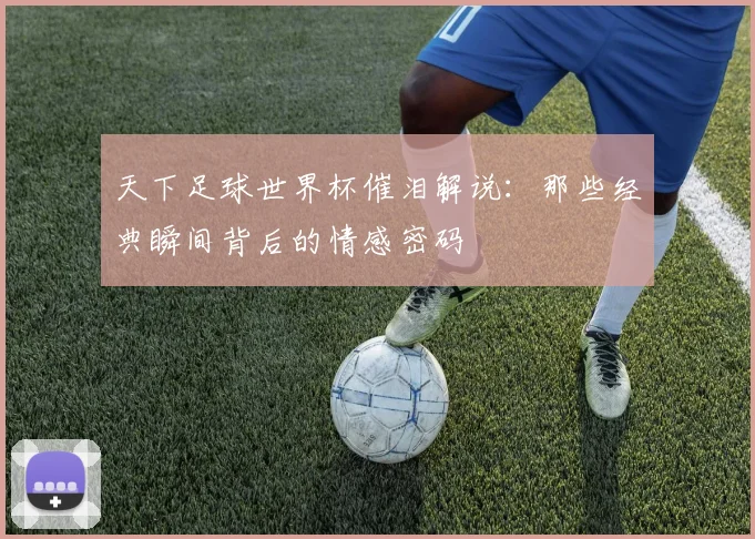 天下足球世界杯催泪解说：那些经典瞬间背后的情感密码