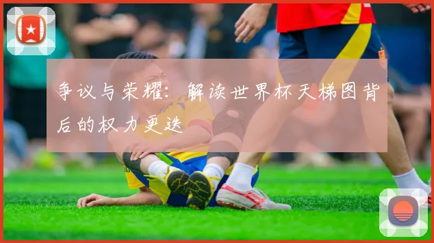 争议与荣耀：解读世界杯天梯图背后的权力更迭
