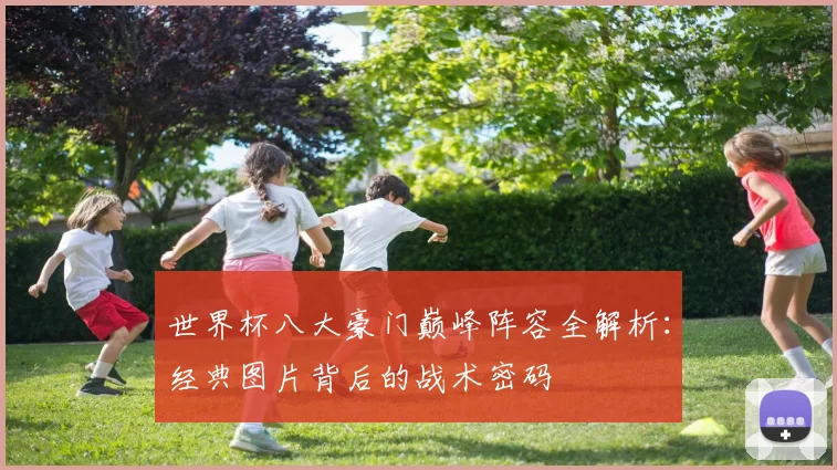 世界杯八大豪门巅峰阵容全解析:经典图片背后的战术密码
