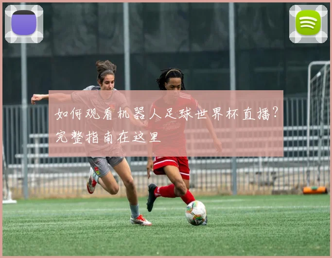 如何观看机器人足球世界杯直播？完整指南在这里
