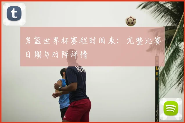 男篮世界杯赛程时间表:完整比赛日期与对阵详情