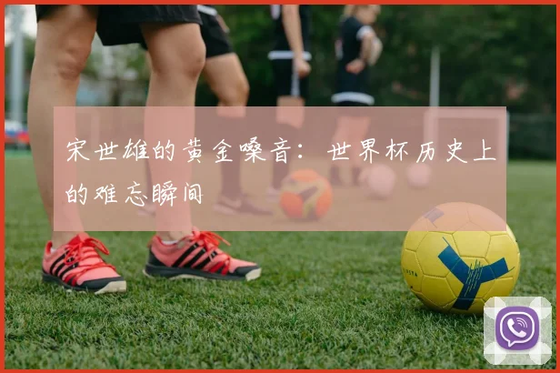 宋世雄的黄金嗓音:世界杯历史上的难忘瞬间