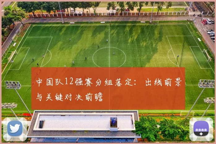 中国队12强赛分组落定：出线前景与关键对决前瞻