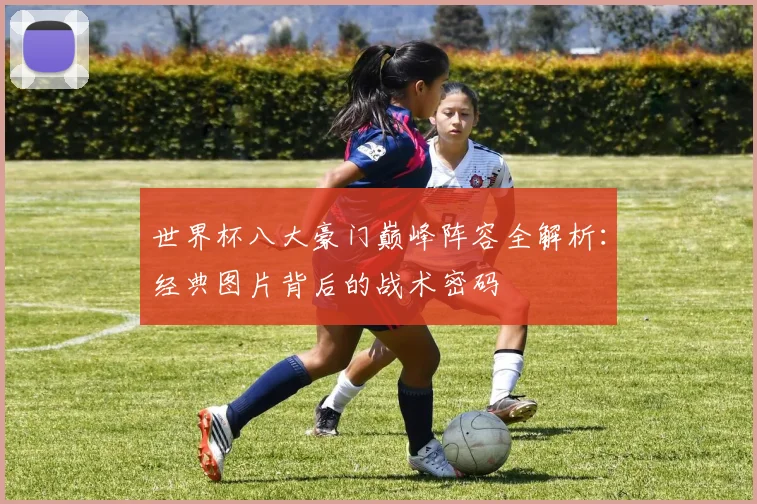 世界杯八大豪门巅峰阵容全解析:经典图片背后的战术密码