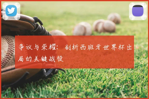争议与荣耀：剖析西班牙世界杯出局的关键战役