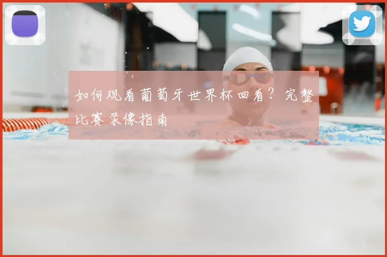 如何观看葡萄牙世界杯回看？完整比赛录像指南