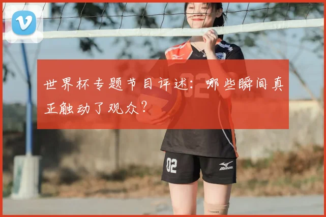 世界杯专题节目评述:哪些瞬间真正触动了观众?