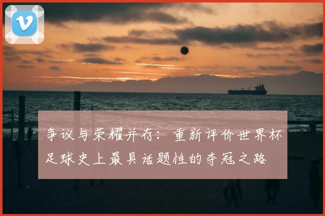 争议与荣耀并存：重新评价世界杯足球史上最具话题性的夺冠之路