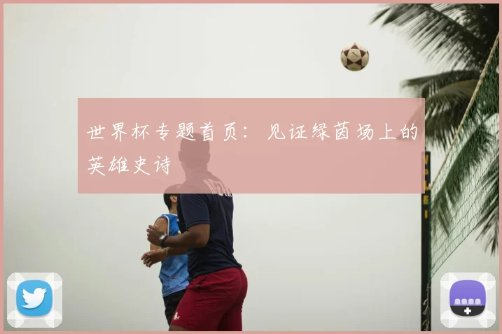 世界杯专题首页:见证绿茵场上的英雄史诗