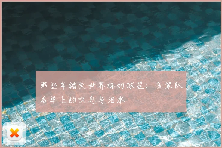 那些年错失世界杯的球星：国家队名单上的叹息与泪水