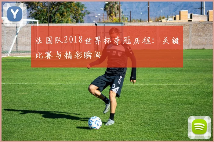 法国队2018世界杯夺冠历程：关键比赛与精彩瞬间