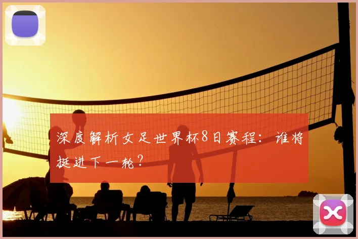 深度解析女足世界杯8日赛程:谁将挺进下一轮?
