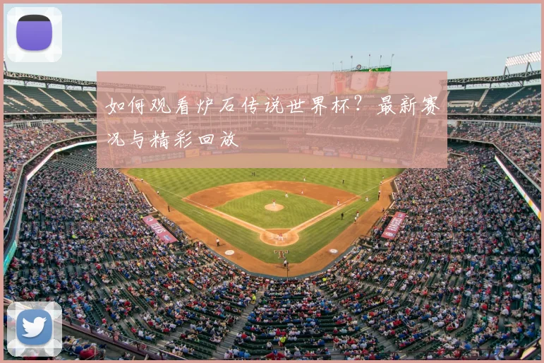 如何观看炉石传说世界杯？最新赛况与精彩回放