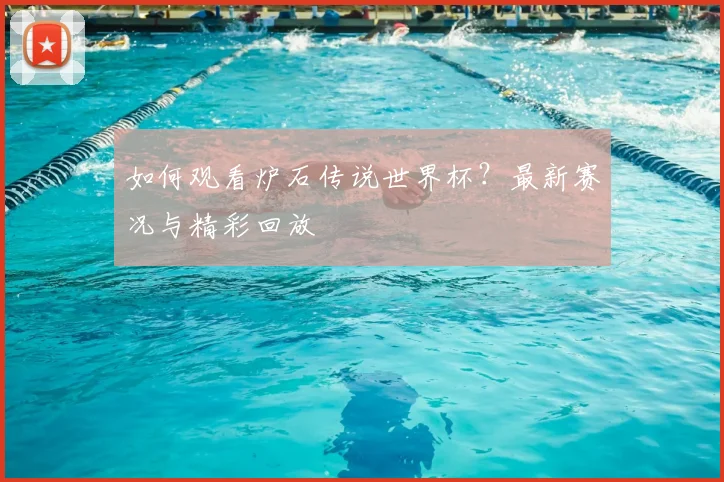 如何观看炉石传说世界杯？最新赛况与精彩回放