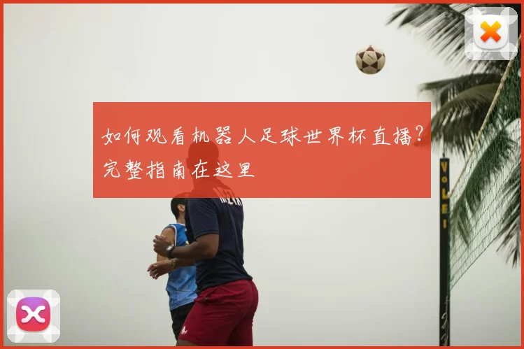 如何观看机器人足球世界杯直播？完整指南在这里