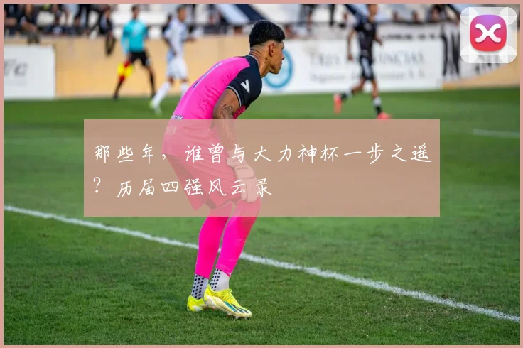 那些年，谁曾与大力神杯一步之遥？历届四强风云录