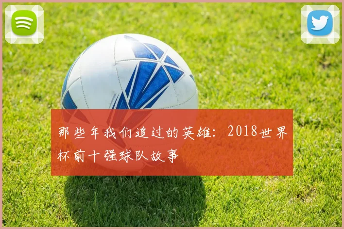 那些年我们追过的英雄：2018世界杯前十强球队故事