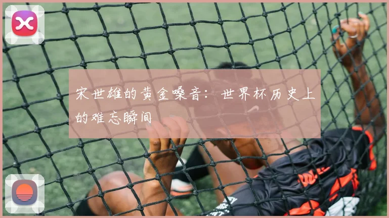 宋世雄的黄金嗓音:世界杯历史上的难忘瞬间