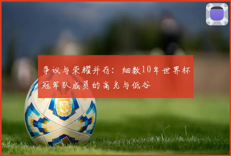 争议与荣耀并存：细数10年世界杯冠军队成员的高光与低谷