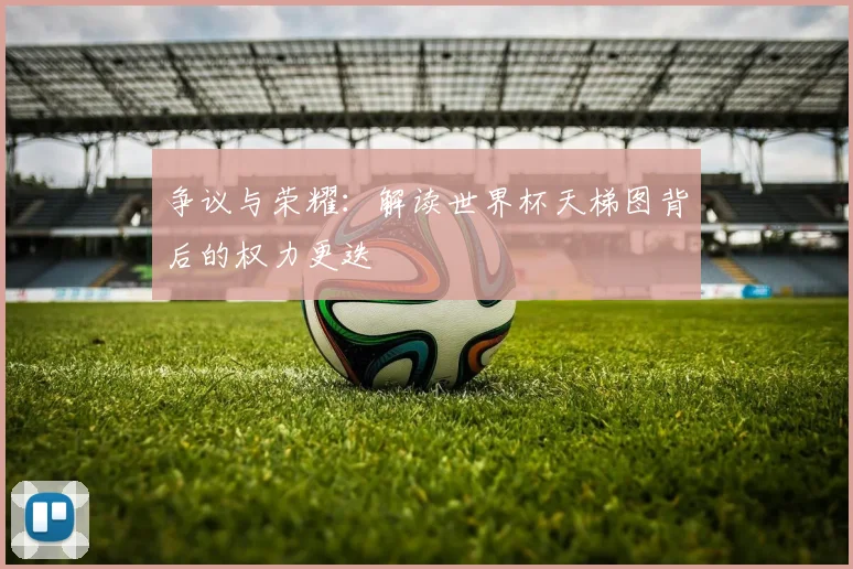 争议与荣耀：解读世界杯天梯图背后的权力更迭