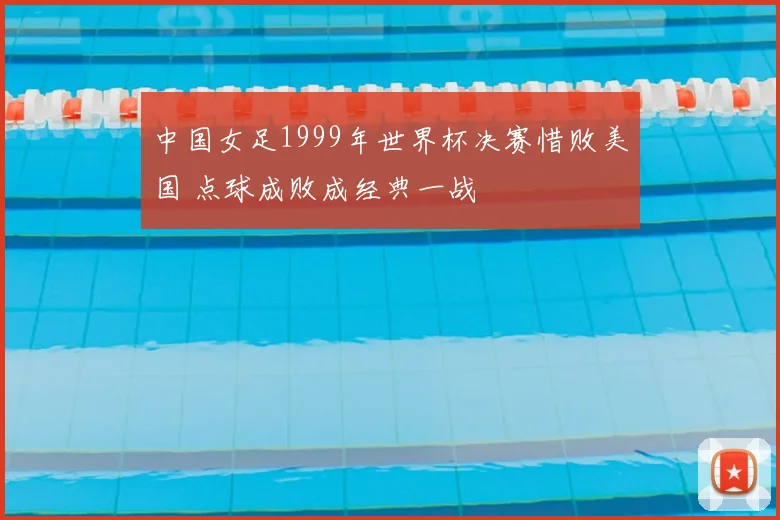 中国女足1999年世界杯决赛惜败美国 点球成败成经典一战