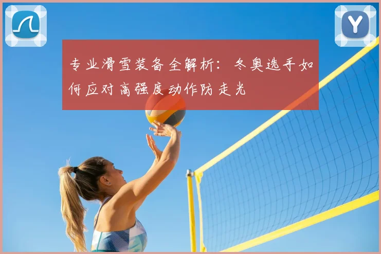 专业滑雪装备全解析：冬奥选手如何应对高强度动作防走光