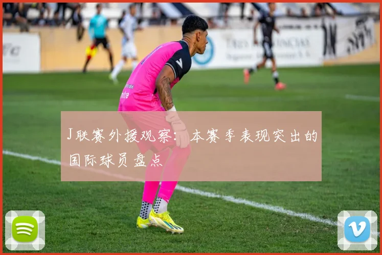 J联赛外援观察：本赛季表现突出的国际球员盘点