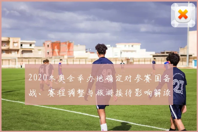 2020冬奥会举办地确定对参赛国备战、赛程调整与旅游接待影响解读