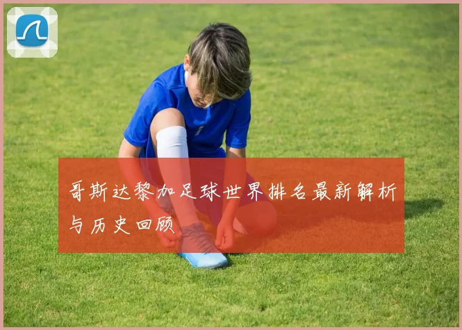 哥斯达黎加足球世界排名最新解析与历史回顾