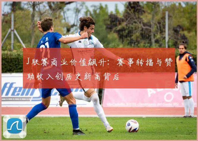 J联赛商业价值飙升：赛事转播与赞助收入创历史新高背后