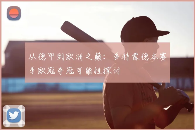 从德甲到欧洲之巅：多特蒙德本赛季欧冠夺冠可能性探讨
