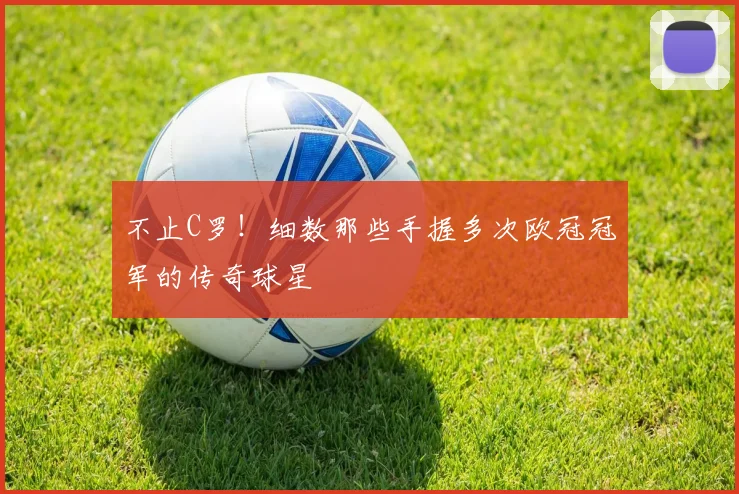 不止C罗！细数那些手握多次欧冠冠军的传奇球星