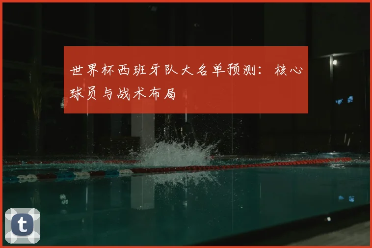 世界杯西班牙队大名单预测：核心球员与战术布局