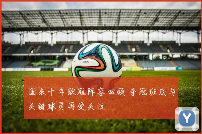 国米十年欧冠阵容回顾 夺冠班底与关键球员再受关注