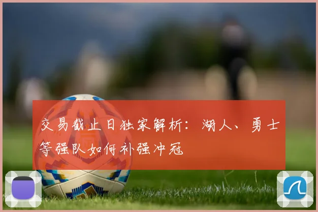 交易截止日独家解析：湖人、勇士等强队如何补强冲冠