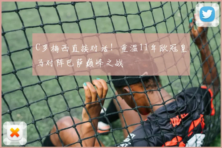 C罗梅西直接对话！重温11年欧冠皇马对阵巴萨巅峰之战