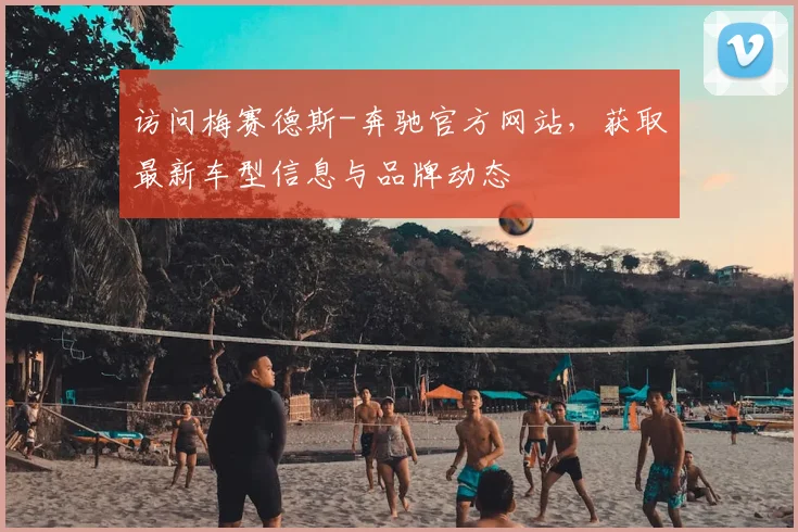 访问梅赛德斯-奔驰官方网站,获取最新车型信息与品牌动态