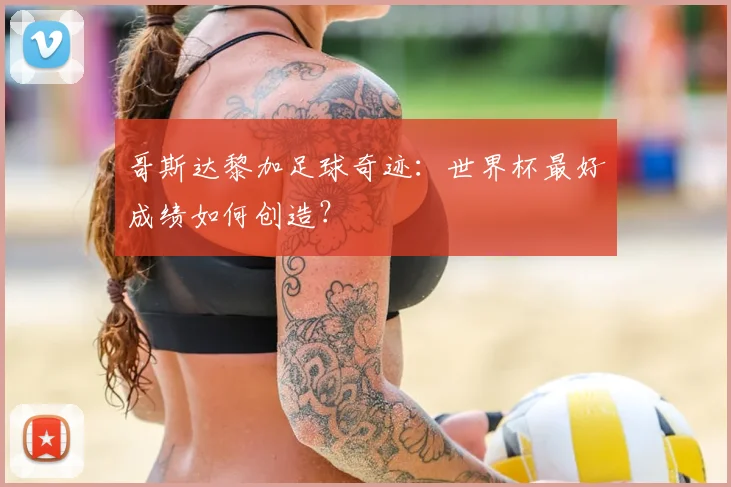 哥斯达黎加足球奇迹:世界杯最好成绩如何创造?
