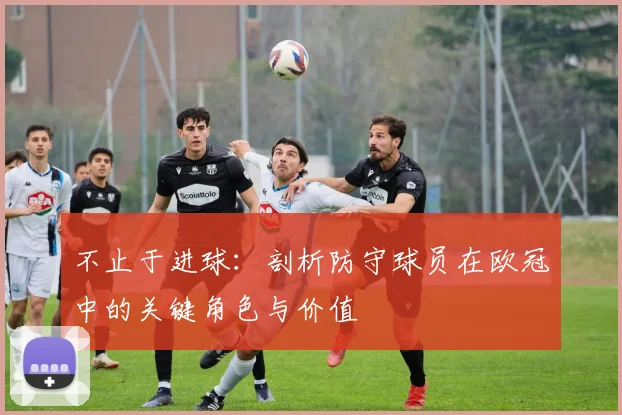 不止于进球:剖析防守球员在欧冠中的关键角色与价值