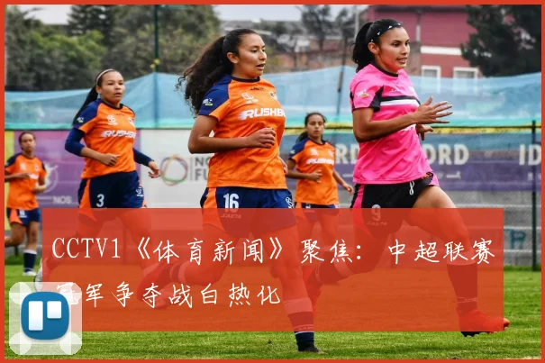 CCTV1《体育新闻》聚焦：中超联赛冠军争夺战白热化
