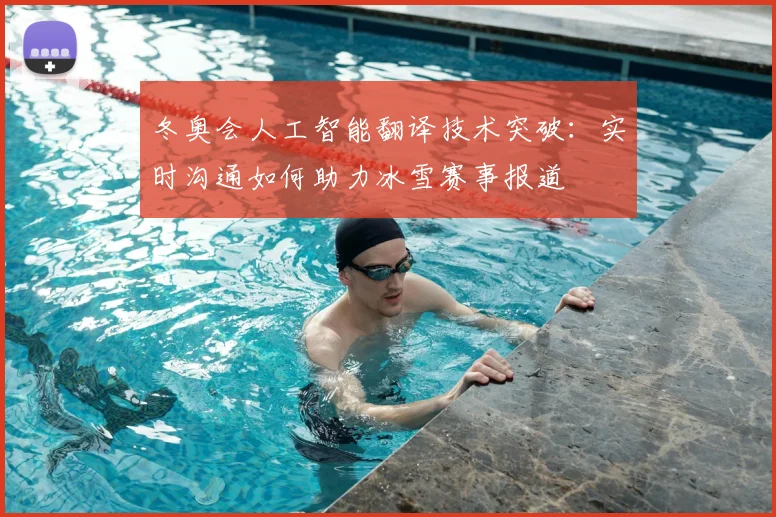 冬奥会人工智能翻译技术突破:实时沟通如何助力冰雪赛事报道