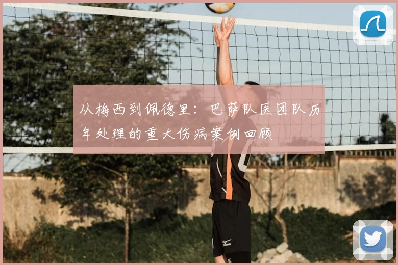 从梅西到佩德里:巴萨队医团队历年处理的重大伤病案例回顾