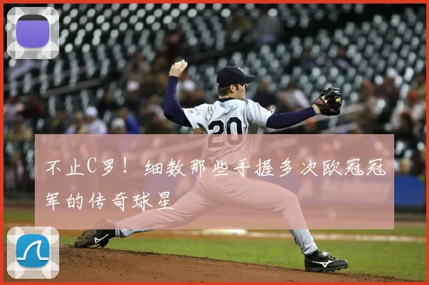 不止C罗！细数那些手握多次欧冠冠军的传奇球星