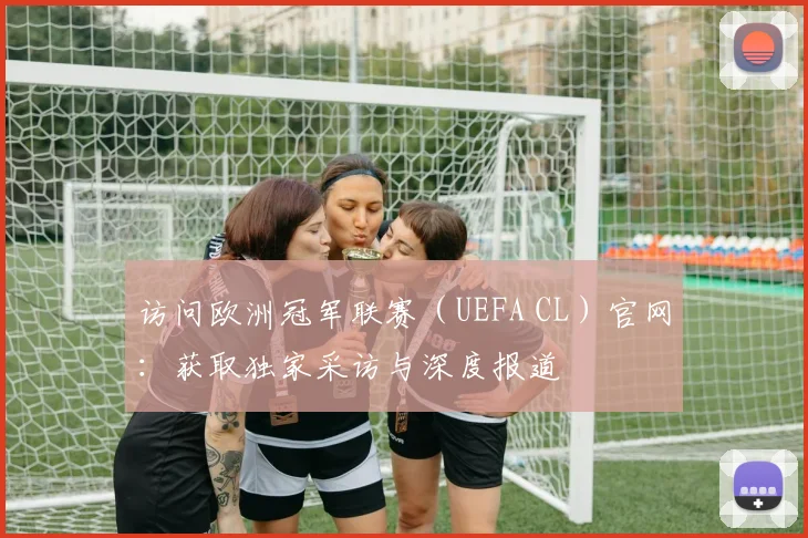 访问欧洲冠军联赛(UEFA CL)官网:获取独家采访与深度报道