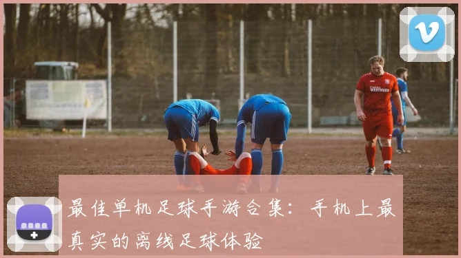最佳单机足球手游合集：手机上最真实的离线足球体验