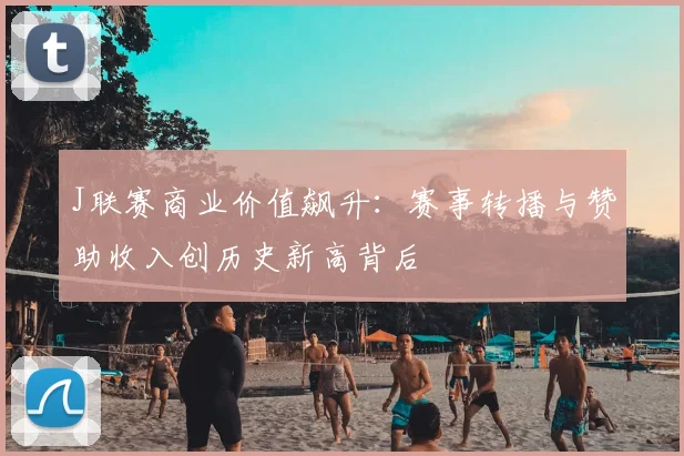 J联赛商业价值飙升：赛事转播与赞助收入创历史新高背后