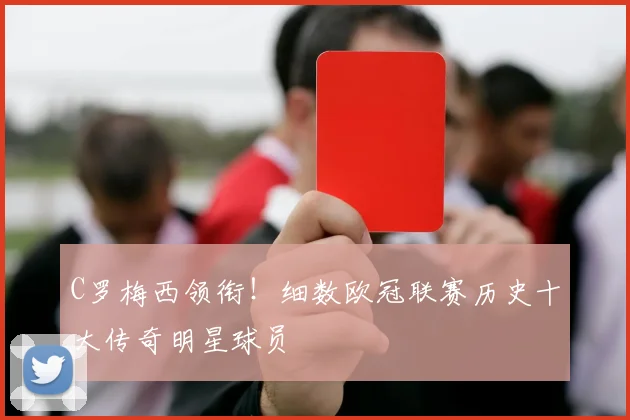 C罗梅西领衔！细数欧冠联赛历史十大传奇明星球员