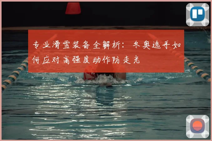 专业滑雪装备全解析：冬奥选手如何应对高强度动作防走光