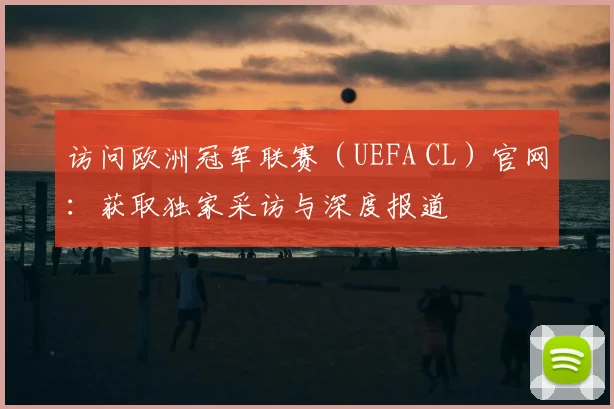 访问欧洲冠军联赛(UEFA CL)官网:获取独家采访与深度报道